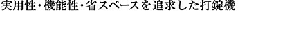 実用性・機能性・省スペースを追求した打錠機