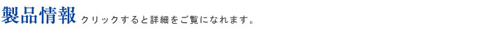 製品情報　クリックすると詳細をご覧になれます。