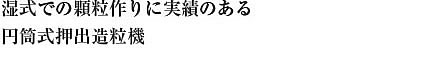 湿式での顆粒作りに実績のある円筒式押出造粒機