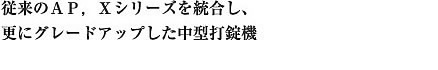 従来のＡＰ，Ｘシリーズを統合し、更にグレードアップした中型打錠機
