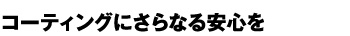 コーティングにさらなる安心を。