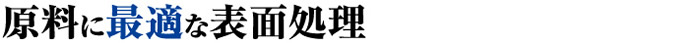 原料に最適な表面処理。